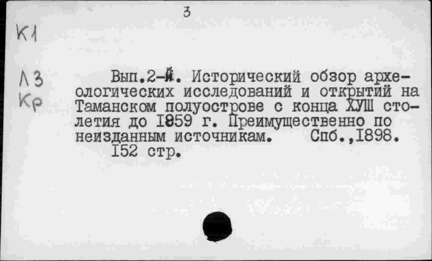 ﻿Вып.2-Й. Исторический обзор археологических исследований и открытий на Таманском полуострове с конца ХУШ столетия до 1859 г. Преимущественно по неизданным источникам. Спб.,1898.
152 стр.